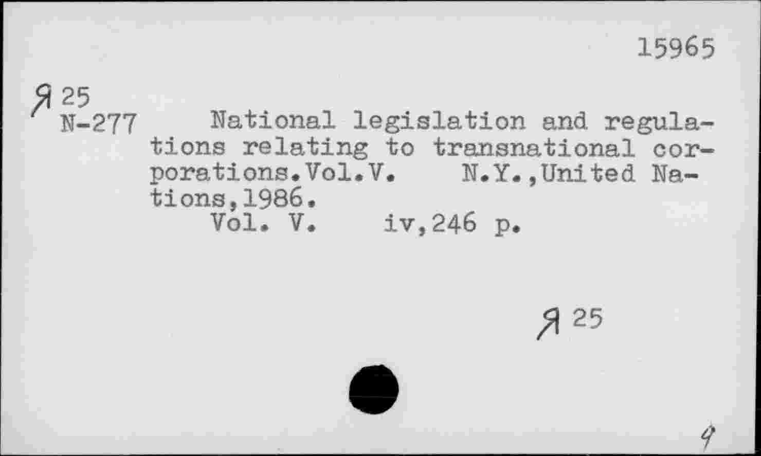 ﻿15965
25 N-277
National legislation and regulations relating to transnational corporations. Vol. V. N.Y.,United Nations, 1986.
Vol. V. iv,246 p.
25
?